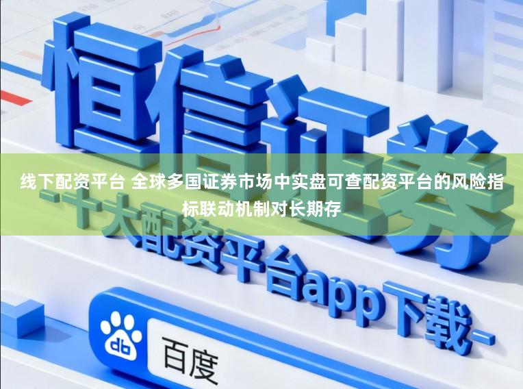 线下配资平台 全球多国证券市场中实盘可查配资平台的风险指标联动机制对长期存