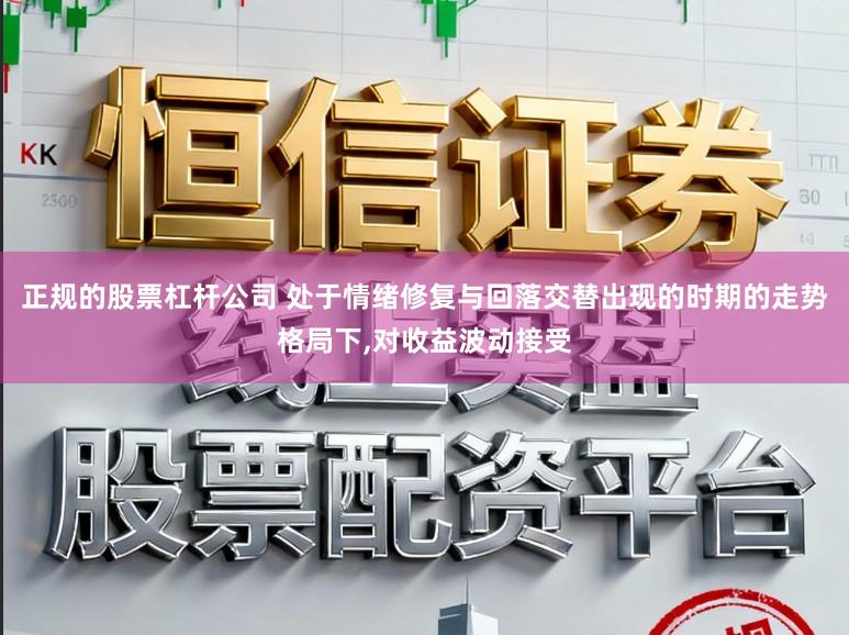 正规的股票杠杆公司 处于情绪修复与回落交替出现的时期的走势格局下，对收益波动接受