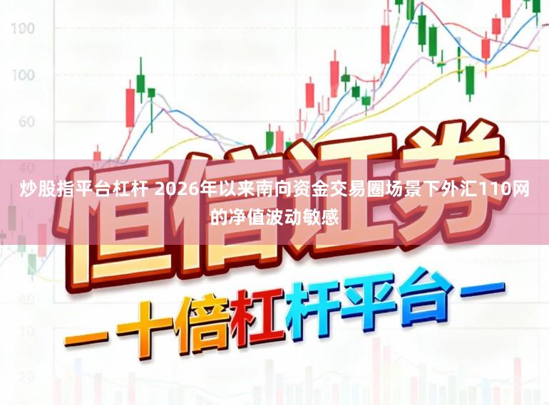 炒股指平台杠杆 2026年以来南向资金交易圈场景下外汇110网的净值波动敏感