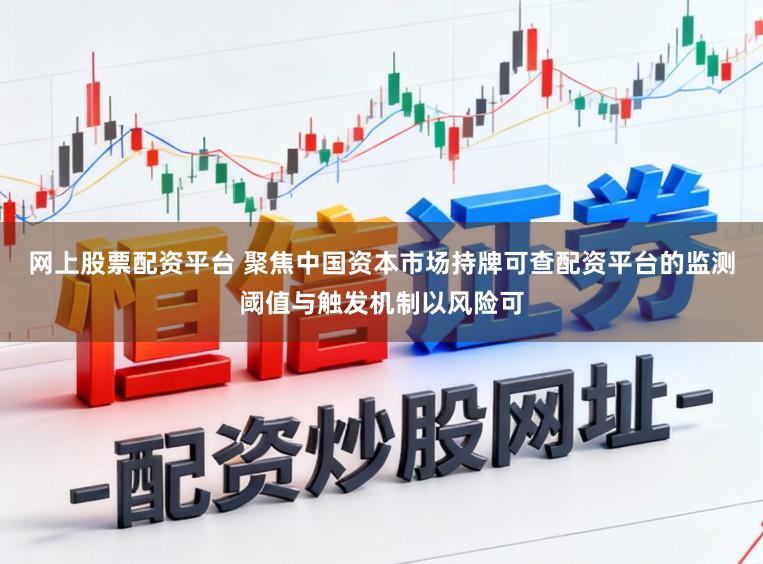 网上股票配资平台 聚焦中国资本市场持牌可查配资平台的监测阈值与触发机制以风险可