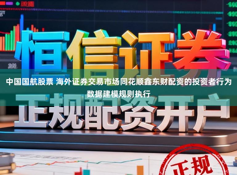 中国国航股票 海外证券交易市场同花顺鑫东财配资的投资者行为数据建模规则执行