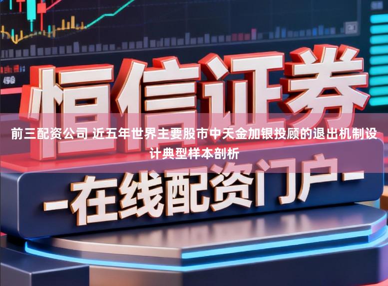 前三配资公司 近五年世界主要股市中天金加银投顾的退出机制设计典型样本剖析
