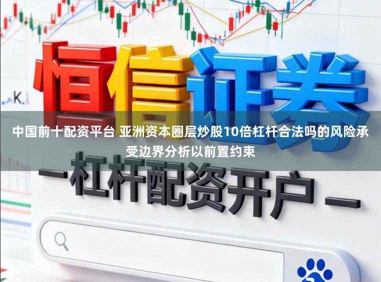 中国前十配资平台 亚洲资本圈层炒股10倍杠杆合法吗的风险承受边界分析以前置约束