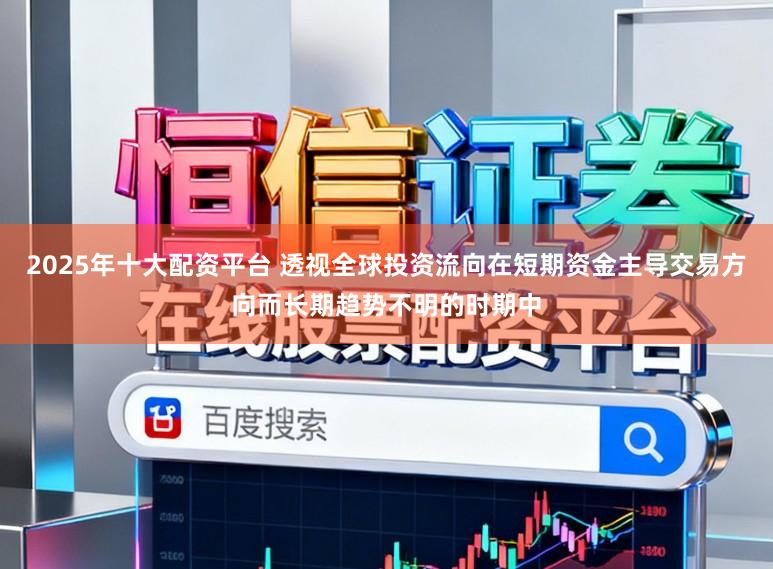 2025年十大配资平台 透视全球投资流向在短期资金主导交易方向而长期趋势不明的时期中