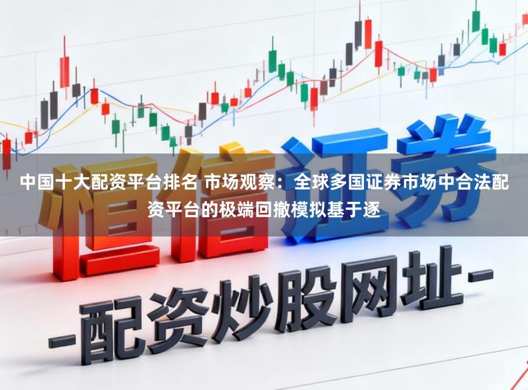 中国十大配资平台排名 市场观察：全球多国证券市场中合法配资平台的极端回撤模拟基于逐