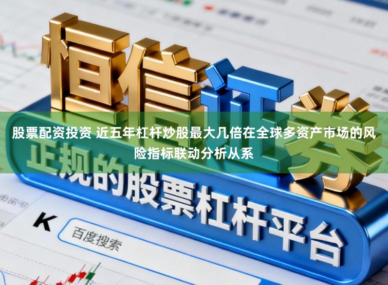 股票配资投资 近五年杠杆炒股最大几倍在全球多资产市场的风险指标联动分析从系