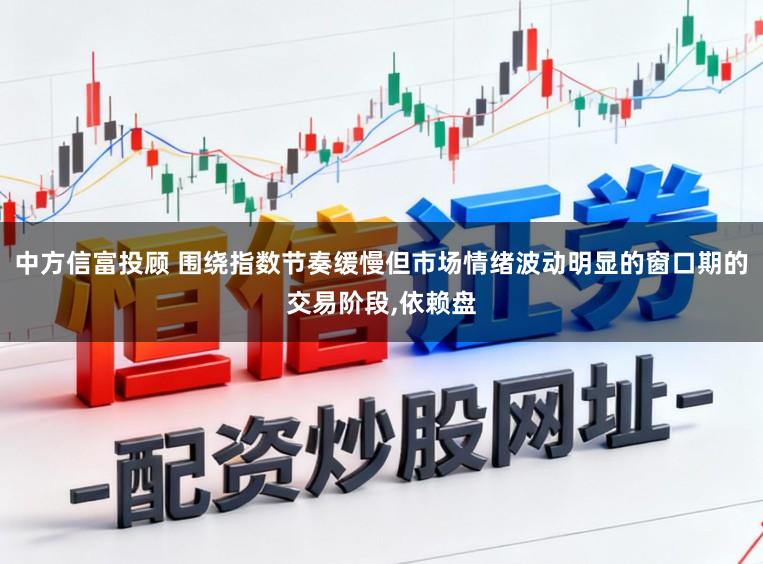 中方信富投顾 围绕指数节奏缓慢但市场情绪波动明显的窗口期的交易阶段，依赖盘