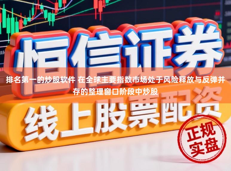 排名第一的炒股软件 在全球主要指数市场处于风险释放与反弹并存的整理窗口阶段中炒股