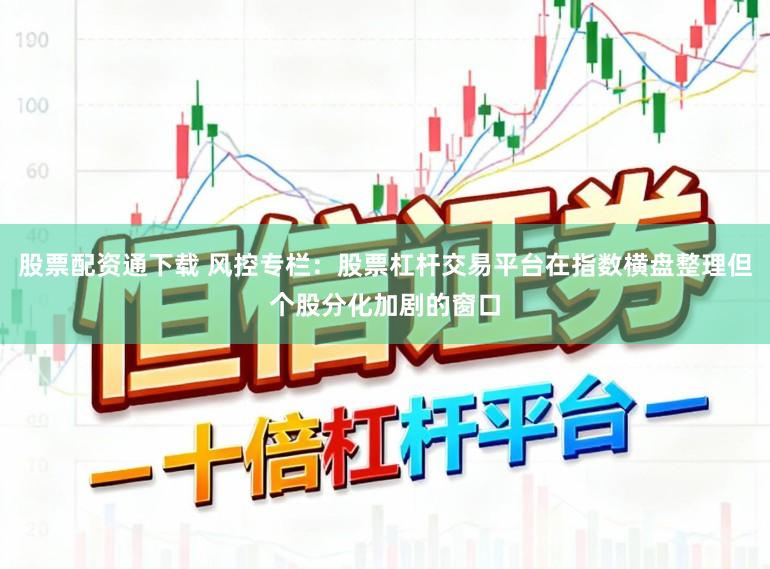 股票配资通下载 风控专栏：股票杠杆交易平台在指数横盘整理但个股分化加剧的窗口