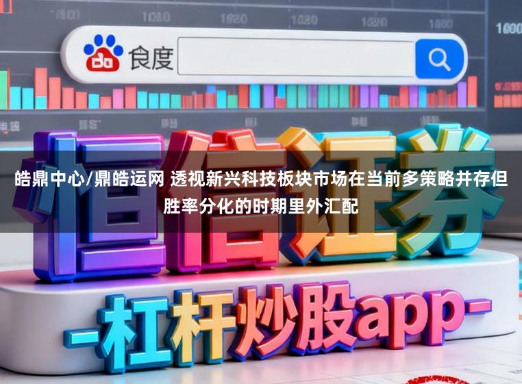 皓鼎中心/鼎皓运网 透视新兴科技板块市场在当前多策略并存但胜率分化的时期里外汇配