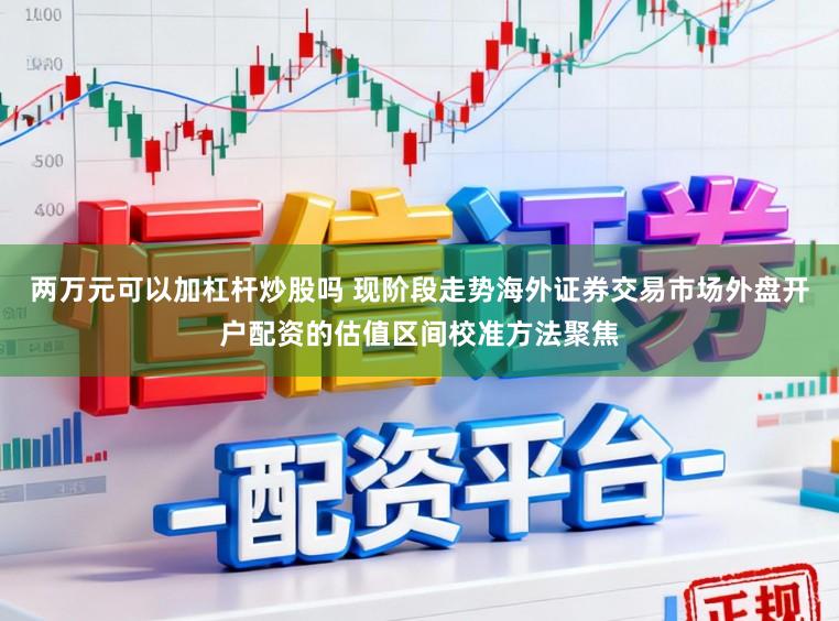两万元可以加杠杆炒股吗 现阶段走势海外证券交易市场外盘开户配资的估值区间校准方法聚焦