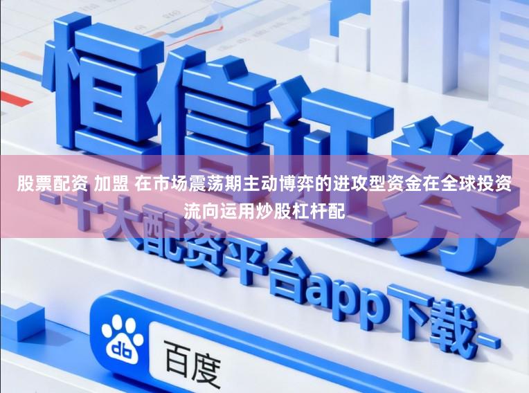 股票配资 加盟 在市场震荡期主动博弈的进攻型资金在全球投资流向运用炒股杠杆配