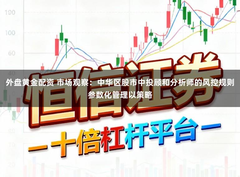 外盘黄金配资 市场观察：中华区股市中投顾和分析师的风控规则参数化管理以策略
