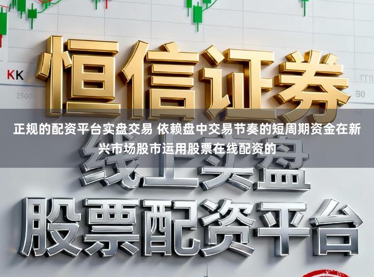 正规的配资平台实盘交易 依赖盘中交易节奏的短周期资金在新兴市场股市运用股票在线配资的