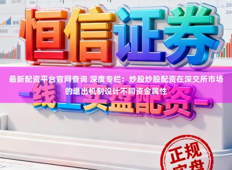 最新配资平台官网查询 深度专栏：炒股炒股配资在深交所市场的退出机制设计不同资金属性