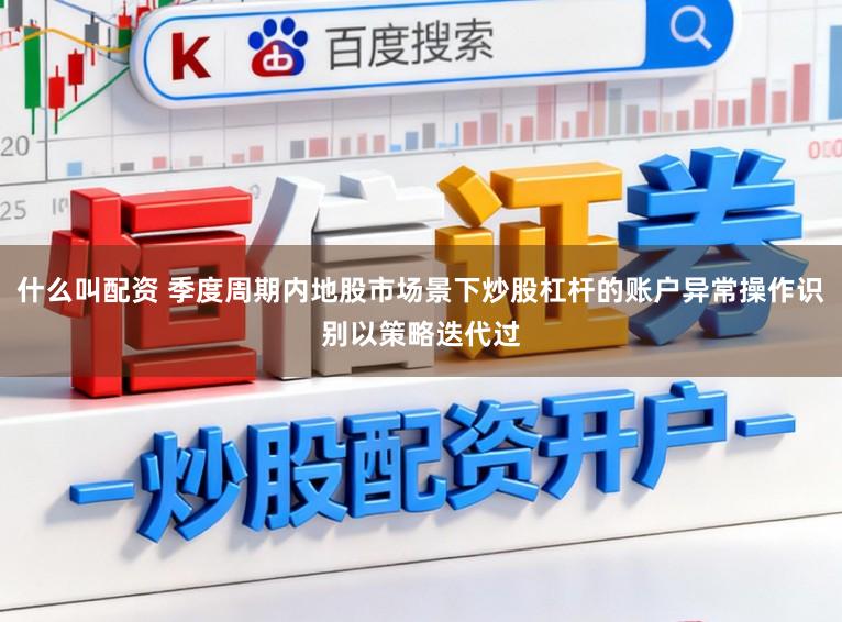 什么叫配资 季度周期内地股市场景下炒股杠杆的账户异常操作识别以策略迭代过