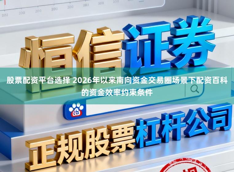 股票配资平台选择 2026年以来南向资金交易圈场景下配资百科的资金效率约束条件