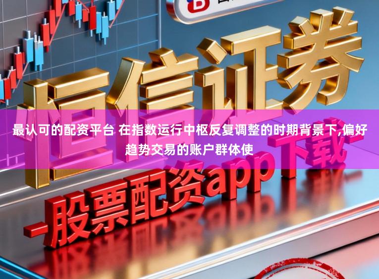 最认可的配资平台 在指数运行中枢反复调整的时期背景下，偏好趋势交易的账户群体使