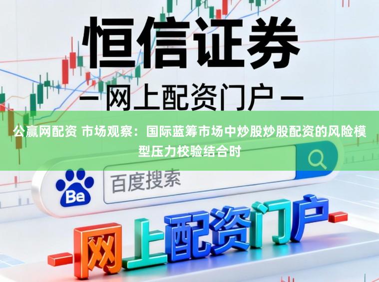 公赢网配资 市场观察：国际蓝筹市场中炒股炒股配资的风险模型压力校验结合时