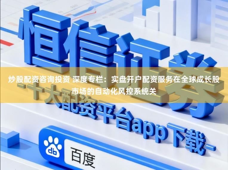 炒股配资咨询投资 深度专栏：实盘开户配资服务在全球成长股市场的自动化风控系统关