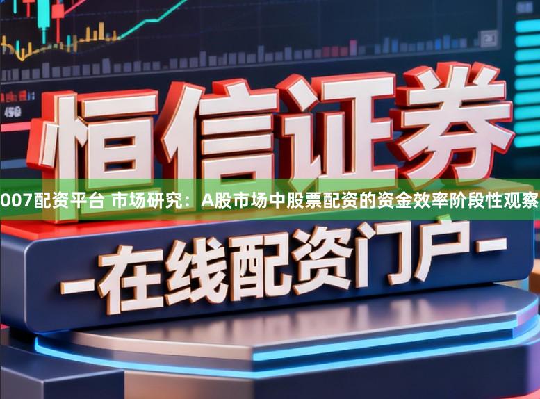007配资平台 市场研究：A股市场中股票配资的资金效率阶段性观察