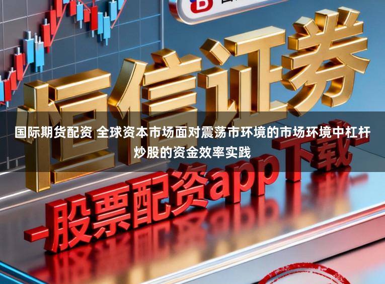 国际期货配资 全球资本市场面对震荡市环境的市场环境中杠杆炒股的资金效率实践