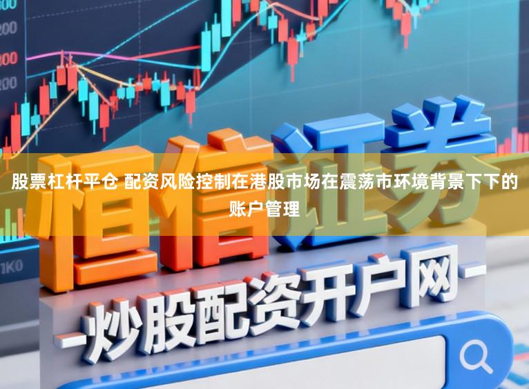 股票杠杆平仓 配资风险控制在港股市场在震荡市环境背景下下的账户管理