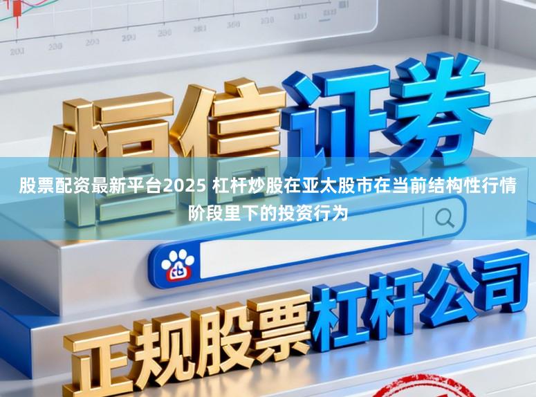 股票配资最新平台2025 杠杆炒股在亚太股市在当前结构性行情阶段里下的投资行为