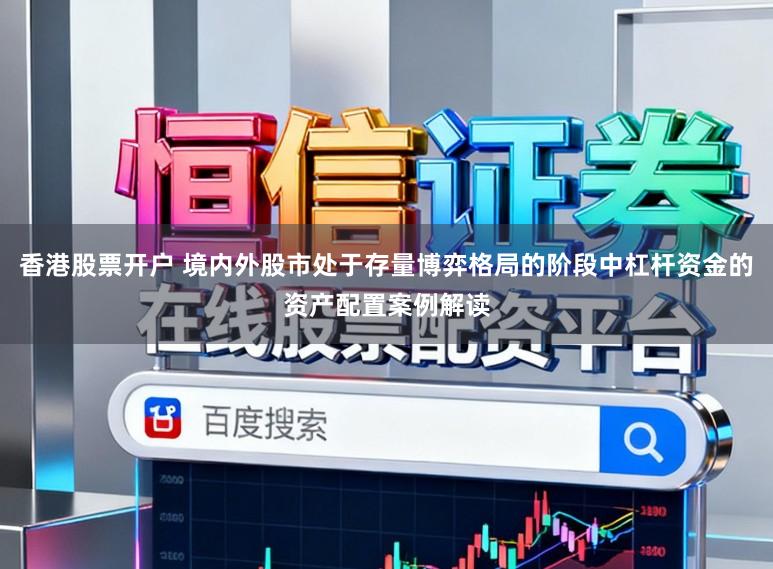 香港股票开户 境内外股市处于存量博弈格局的阶段中杠杆资金的资产配置案例解读