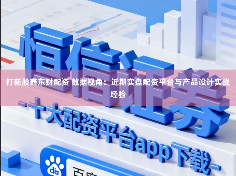 打新股鑫东财配资 数据视角：近期实盘配资平台与产品设计实战经验