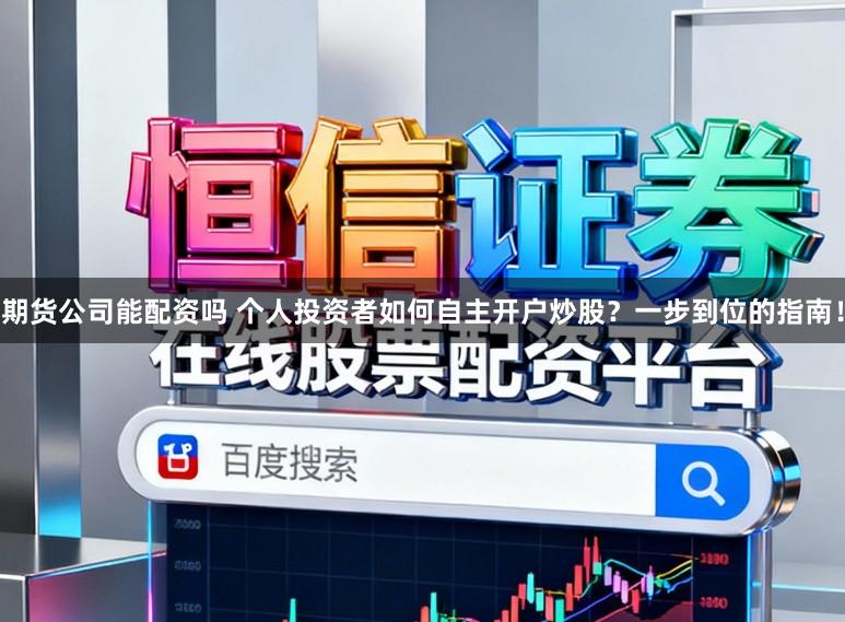 期货公司能配资吗 个人投资者如何自主开户炒股？一步到位的指南！