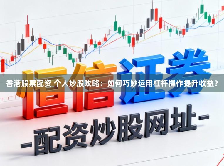 香港股票配资 个人炒股攻略：如何巧妙运用杠杆操作提升收益？