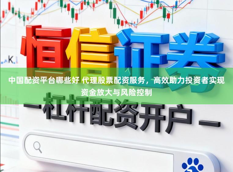 中国配资平台哪些好 代理股票配资服务,高效助力投资者实现资金放大与风险控制