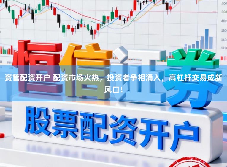 资管配资开户 配资市场火热，投资者争相涌入，高杠杆交易成新风口！