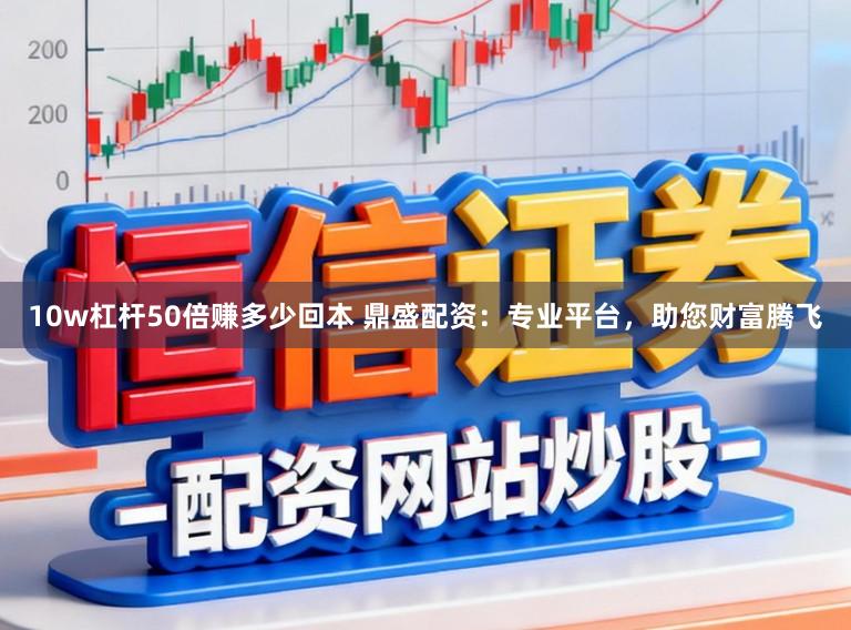 10w杠杆50倍赚多少回本 鼎盛配资：专业平台，助您财富腾飞