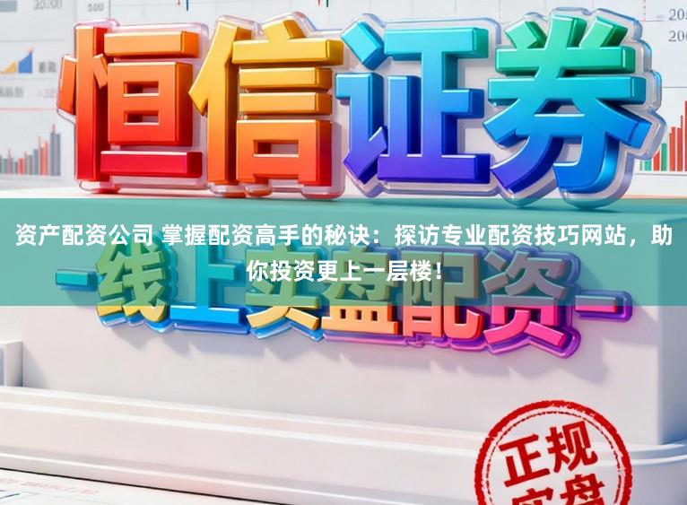 资产配资公司 掌握配资高手的秘诀:探访专业配资技巧网站,助你投资更上一层楼!