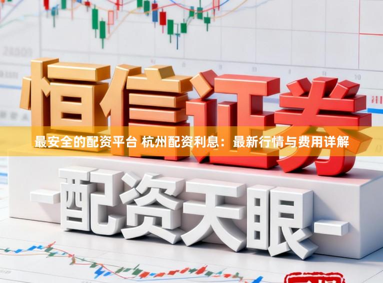 最安全的配资平台 杭州配资利息：最新行情与费用详解