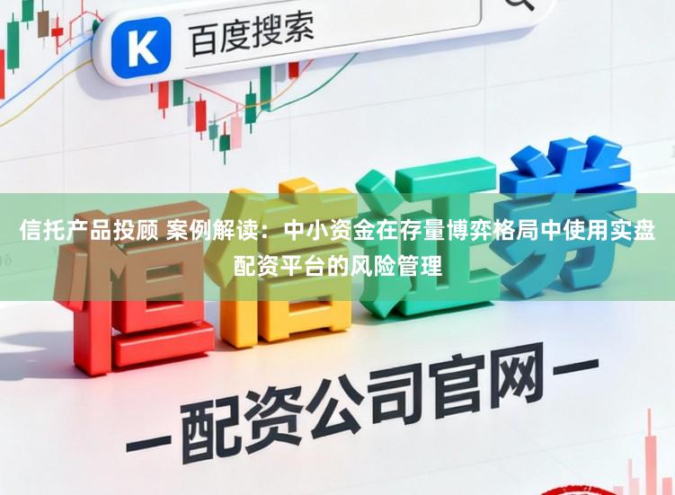 信托产品投顾 案例解读：中小资金在存量博弈格局中使用实盘配资平台的风险管理