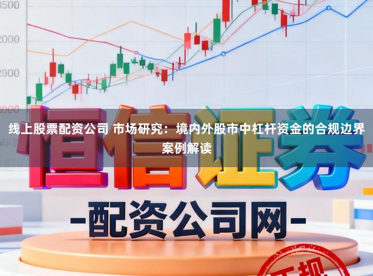 线上股票配资公司 市场研究:境内外股市中杠杆资金的合规边界案例解读