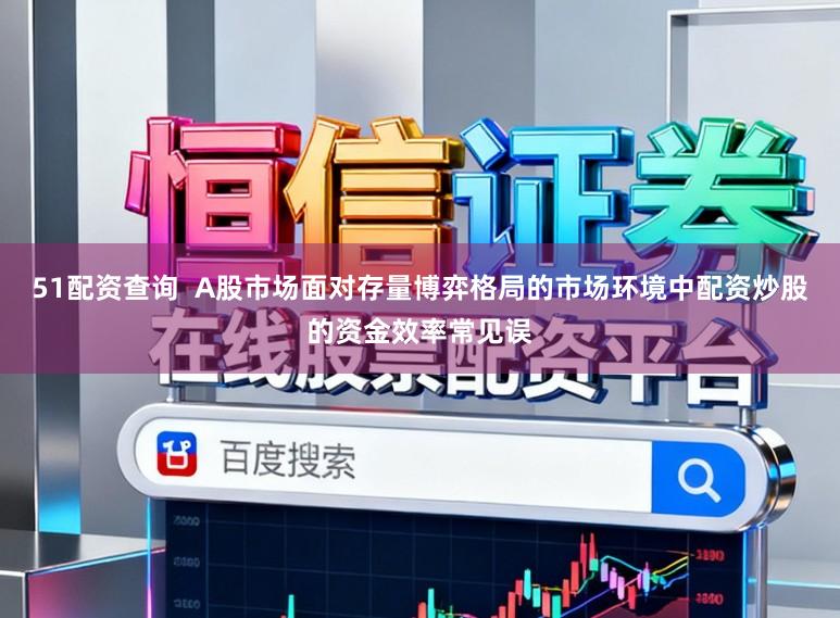51配资查询  A股市场面对存量博弈格局的市场环境中配资炒股的资金效率常见误