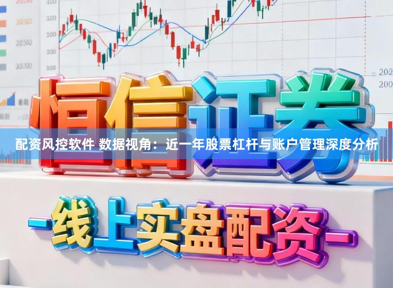 配资风控软件 数据视角：近一年股票杠杆与账户管理深度分析