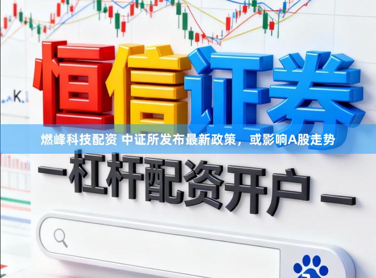 燃峰科技配资 中证所发布最新政策，或影响A股走势