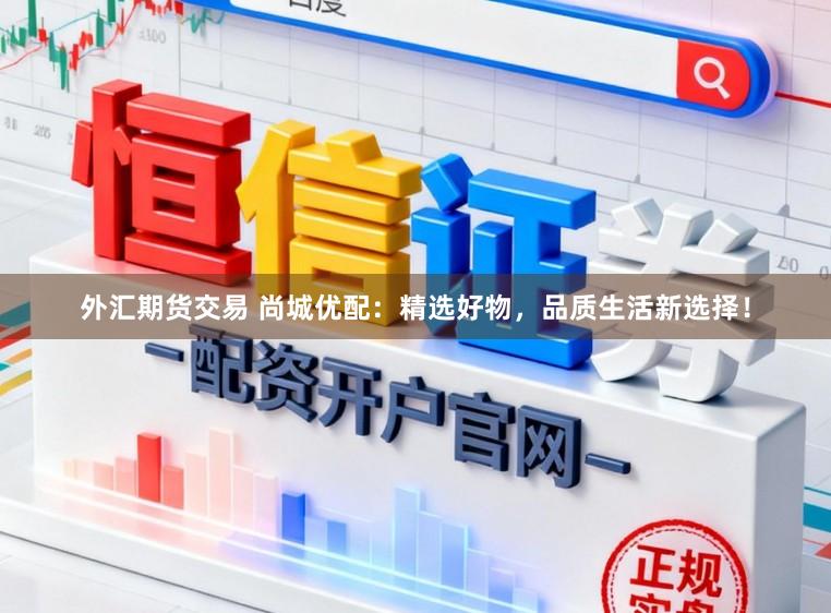 外汇期货交易 尚城优配:精选好物,品质生活新选择!