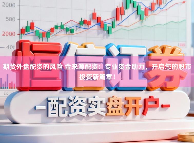 期货外盘配资的风险 金来源配资:专业资金助力,开启您的股市投资新篇章!