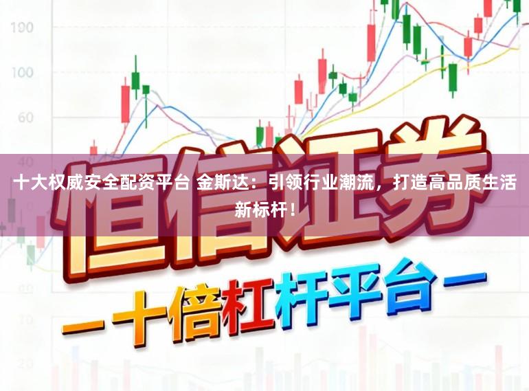 十大权威安全配资平台 金斯达:引领行业潮流,打造高品质生活新标杆!