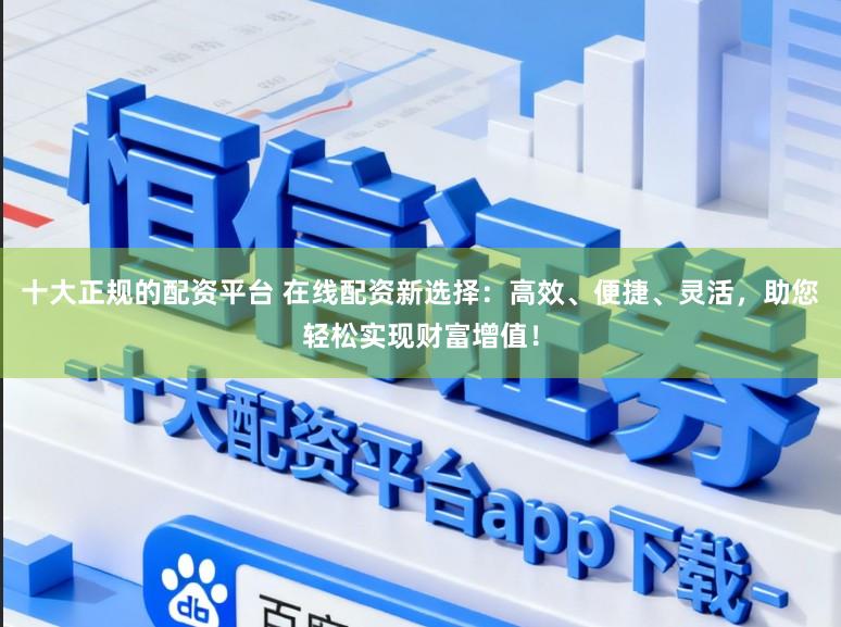 十大正规的配资平台 在线配资新选择:高效、便捷、灵活,助您轻松实现财富增值!