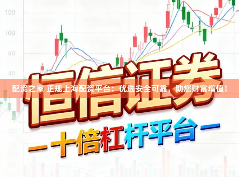 配资之家 正规上海配资平台:优选安全可靠,助您财富增值!