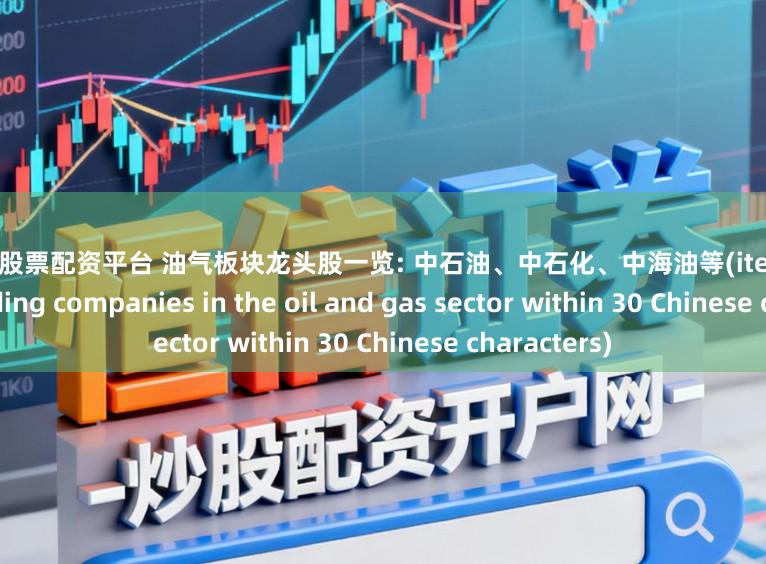 最权威的股票配资平台 油气板块龙头股一览: 中石油、中石化、中海油等(iterate the listed leading companies in the oil and gas sector within 30 Chinese characters)
