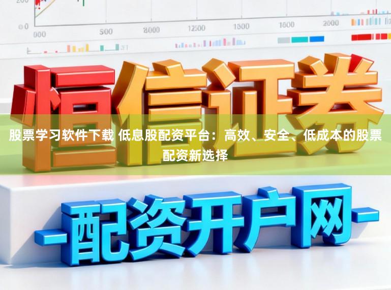 股票学习软件下载 低息股配资平台：高效、安全、低成本的股票配资新选择