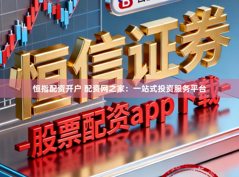 恒指配资开户 配资网之家：一站式投资服务平台